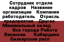 Сотрудник отдела кадров › Название организации ­ Компания-работодатель › Отрасль предприятия ­ Другое › Минимальный оклад ­ 19 000 - Все города Работа » Вакансии   . Кабардино-Балкарская респ.